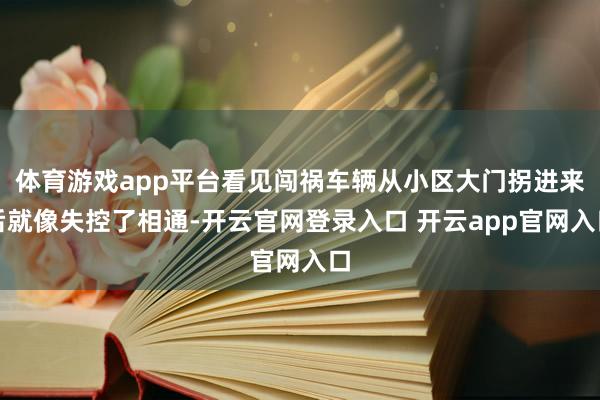 体育游戏app平台看见闯祸车辆从小区大门拐进来后就像失控了相