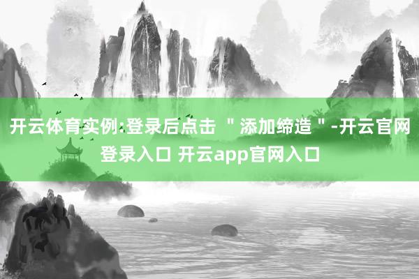 开云体育实例:登录后点击 ＂添加缔造＂-开云官网登录入口 开