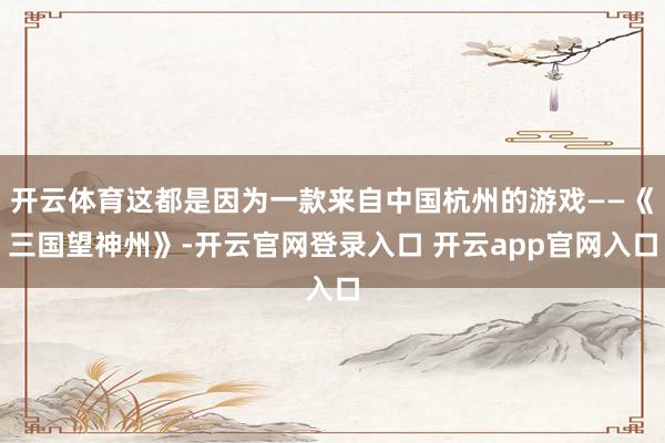 开云体育这都是因为一款来自中国杭州的游戏——《三国望神州》-