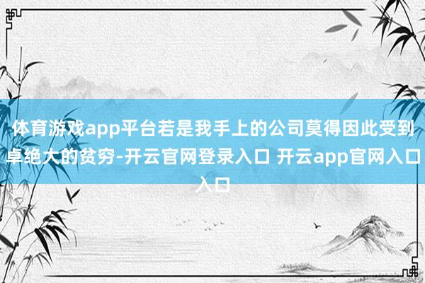 体育游戏app平台若是我手上的公司莫得因此受到卓绝大的贫穷-
