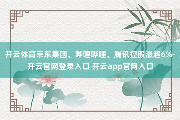 开云体育京东集团、哔哩哔哩、腾讯控股涨超6%-开云官网登录入