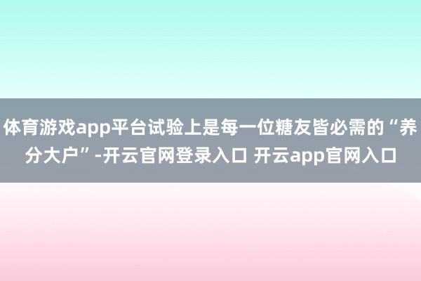 体育游戏app平台试验上是每一位糖友皆必需的“养分大户”-开