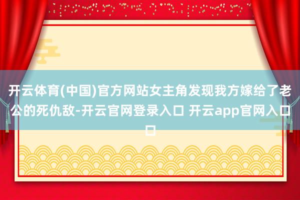 开云体育(中国)官方网站女主角发现我方嫁给了老公的死仇敌-开