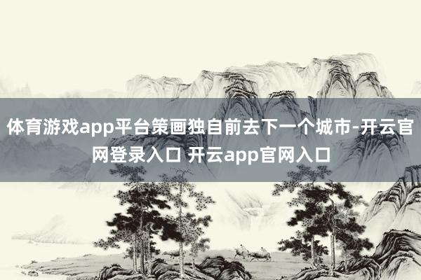 体育游戏app平台策画独自前去下一个城市-开云官网登录入口 