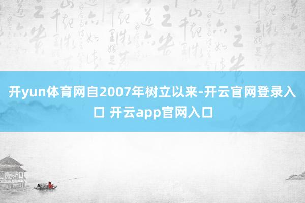开yun体育网自2007年树立以来-开云官网登录入口 开云a