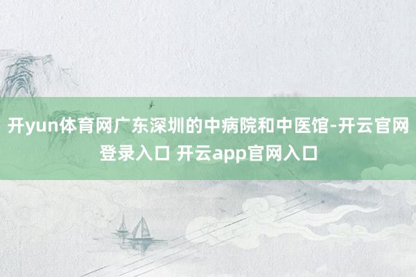 开yun体育网广东深圳的中病院和中医馆-开云官网登录入口 开