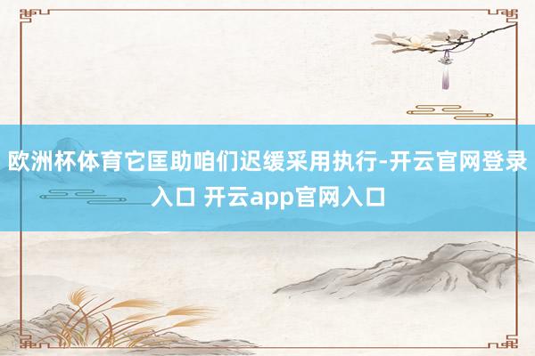 欧洲杯体育它匡助咱们迟缓采用执行-开云官网登录入口 开云ap