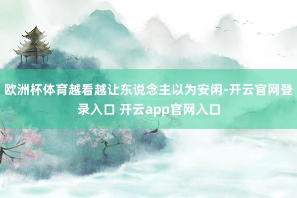 欧洲杯体育越看越让东说念主以为安闲-开云官网登录入口 开云a