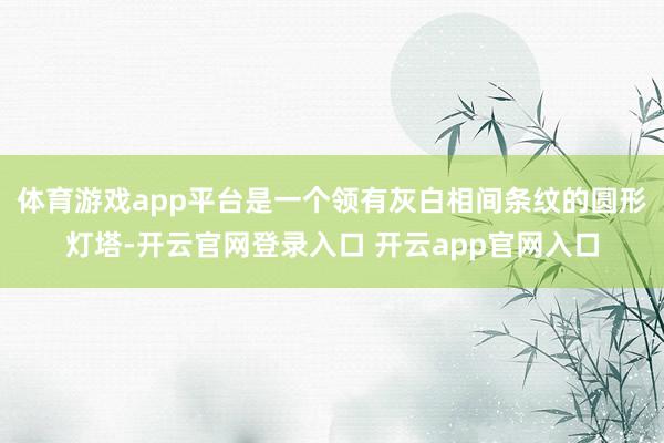 体育游戏app平台是一个领有灰白相间条纹的圆形灯塔-开云官网登录入口 开云app官网入口