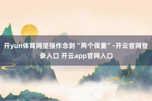 开yun体育网坚强作念到“两个保重”-开云官网登录入口 开云