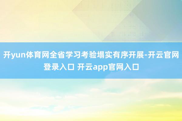 开yun体育网全省学习考验塌实有序开展-开云官网登录入口 开