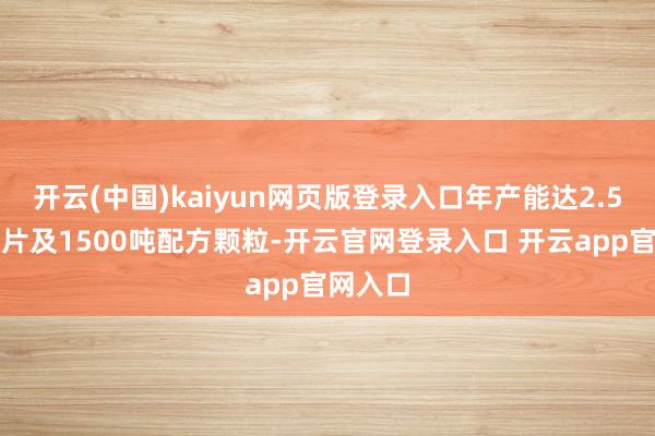 开云(中国)kaiyun网页版登录入口年产能达2.5万吨饮片及1500吨配方颗粒-开云官网登录入口 开云app官网入口