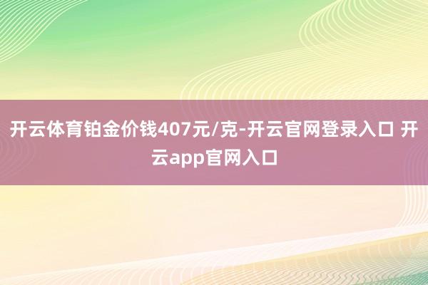 开云体育铂金价钱407元/克-开云官网登录入口 开云app官