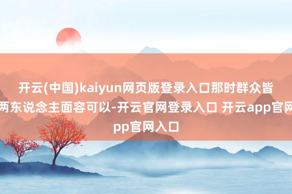 开云(中国)kaiyun网页版登录入口那时群众皆合计两东说念