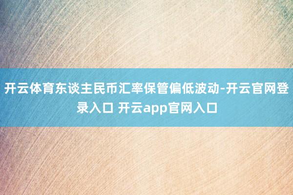 开云体育东谈主民币汇率保管偏低波动-开云官网登录入口 开云app官网入口