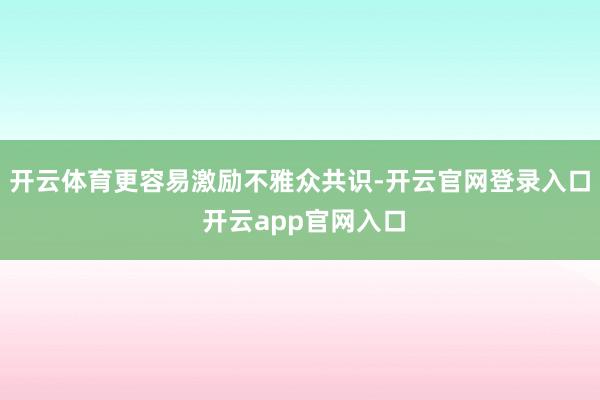 开云体育更容易激励不雅众共识-开云官网登录入口 开云app官网入口