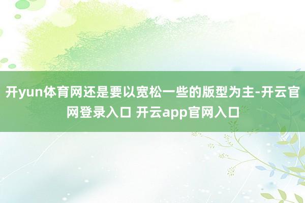 开yun体育网还是要以宽松一些的版型为主-开云官网登录入口 开云app官网入口