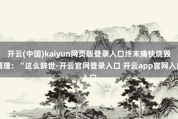 开云(中国)kaiyun网页版登录入口终末痛快烧毁调理：“这么辞世-开云官网登录入口 开云app官网入口