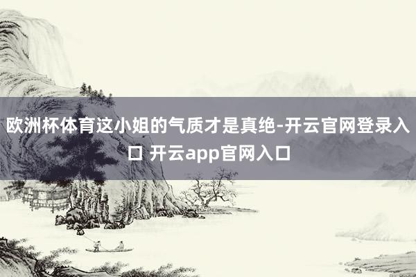 欧洲杯体育这小姐的气质才是真绝-开云官网登录入口 开云app官网入口