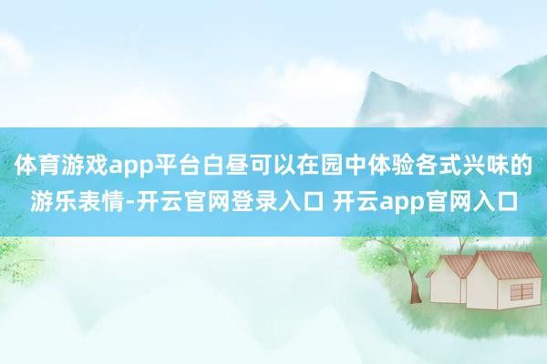 体育游戏app平台白昼可以在园中体验各式兴味的游乐表情-开云