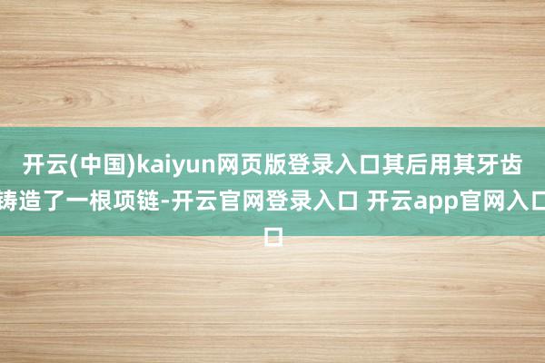 开云(中国)kaiyun网页版登录入口其后用其牙齿铸造了一根项链-开云官网登录入口 开云app官网入口