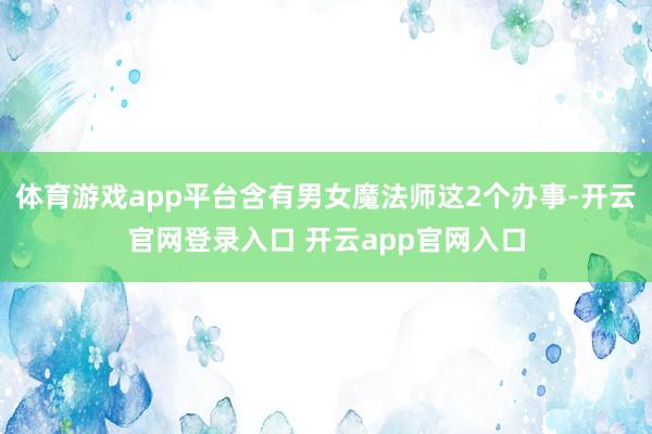 体育游戏app平台含有男女魔法师这2个办事-开云官网登录入口 开云app官网入口