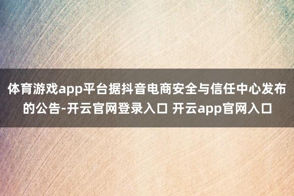 体育游戏app平台据抖音电商安全与信任中心发布的公告-开云官