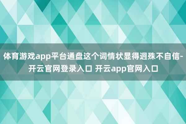 体育游戏app平台通盘这个词情状显得迥殊不自信-开云官网登录入口 开云app官网入口