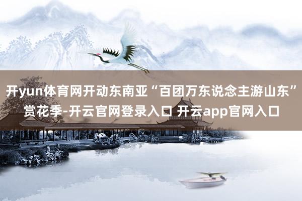 开yun体育网开动东南亚“百团万东说念主游山东”赏花季-开云官网登录入口 开云app官网入口