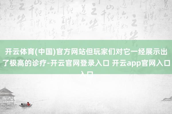 开云体育(中国)官方网站但玩家们对它一经展示出了极高的诊疗-