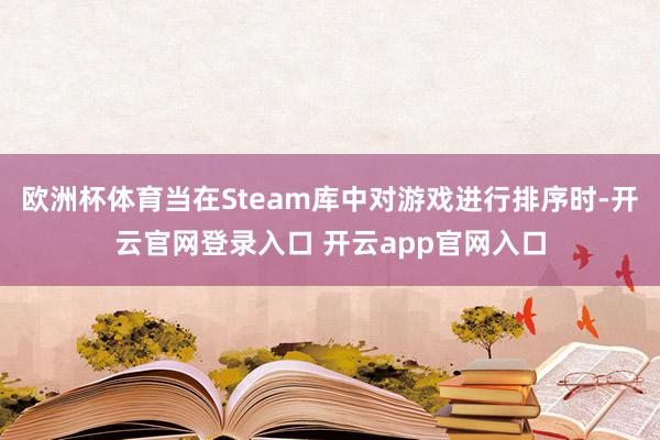 欧洲杯体育当在Steam库中对游戏进行排序时-开云官网登录入口 开云app官网入口