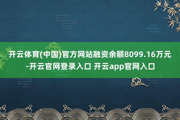 开云体育(中国)官方网站融资余额8099.16万元-开云官网