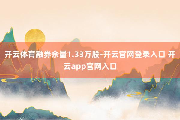 开云体育融券余量1.33万股-开云官网登录入口 开云app官