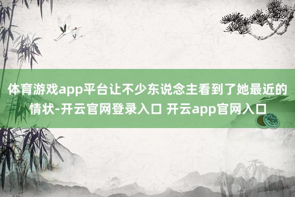 体育游戏app平台让不少东说念主看到了她最近的情状-开云官网