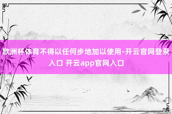 欧洲杯体育不得以任何步地加以使用-开云官网登录入口 开云ap