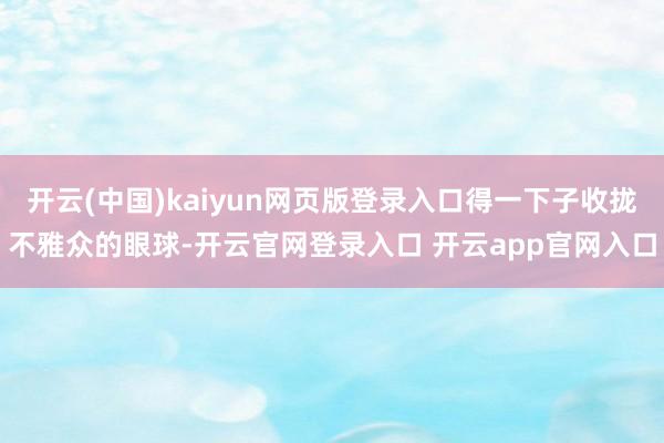 开云(中国)kaiyun网页版登录入口得一下子收拢不雅众的眼