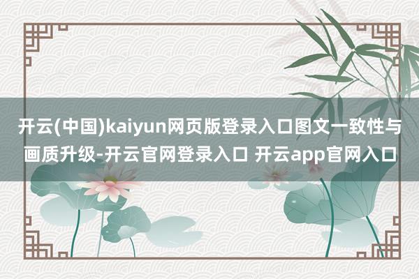 开云(中国)kaiyun网页版登录入口图文一致性与画质升级-开云官网登录入口 开云app官网入口