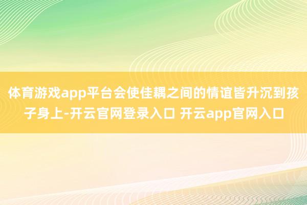 体育游戏app平台会使佳耦之间的情谊皆升沉到孩子身上-开云官