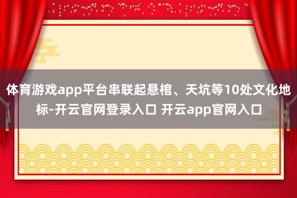 体育游戏app平台串联起悬棺、天坑等10处文化地标-开云官网