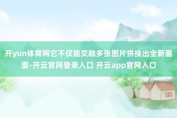 开yun体育网它不仅能交融多张图片拼接出全新画面-开云官网登