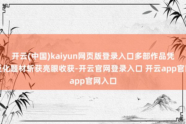开云(中国)kaiyun网页版登录入口多部作品凭借相反化题材
