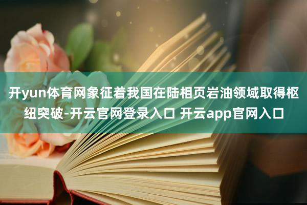 开yun体育网象征着我国在陆相页岩油领域取得枢纽突破-开云官