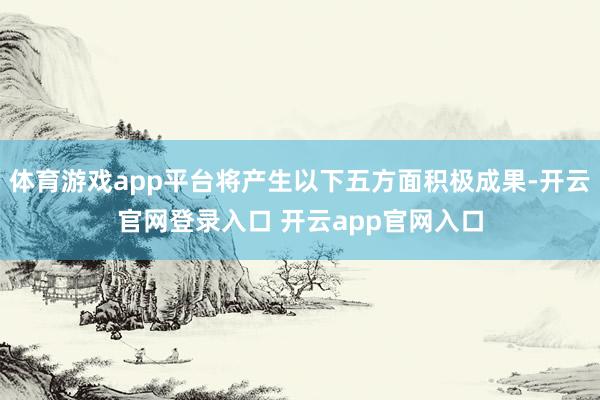 体育游戏app平台将产生以下五方面积极成果-开云官网登录入口 开云app官网入口