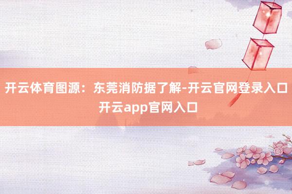 开云体育图源：东莞消防据了解-开云官网登录入口 开云app官