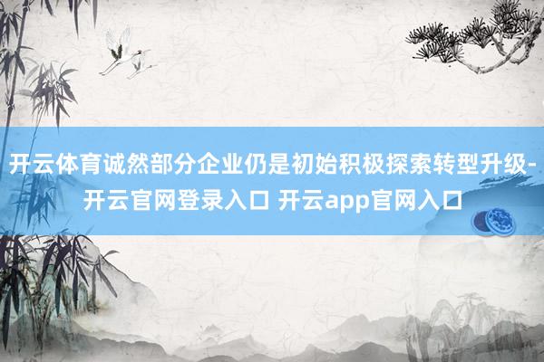 开云体育诚然部分企业仍是初始积极探索转型升级-开云官网登录入