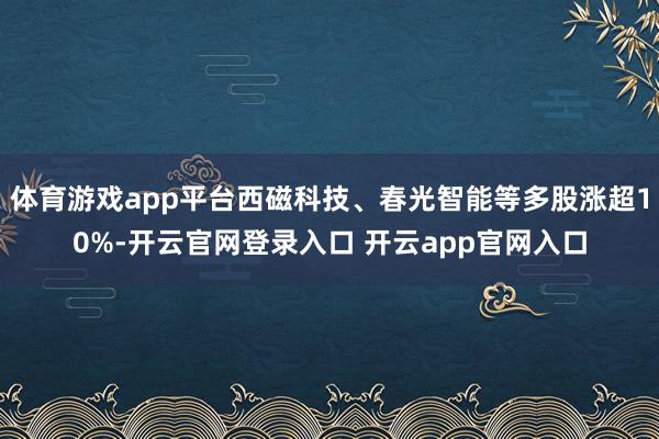 体育游戏app平台西磁科技、春光智能等多股涨超10%-开云官