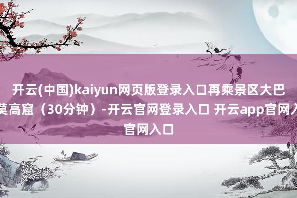 开云(中国)kaiyun网页版登录入口再乘景区大巴至莫高窟（