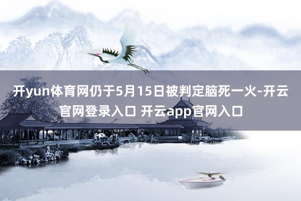 开yun体育网仍于5月15日被判定脑死一火-开云官网登录入口 开云app官网入口