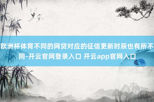 欧洲杯体育不同的网贷对应的征信更新时辰也有所不同-开云官网登