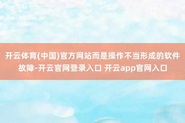 开云体育(中国)官方网站而是操作不当形成的软件故障-开云官网